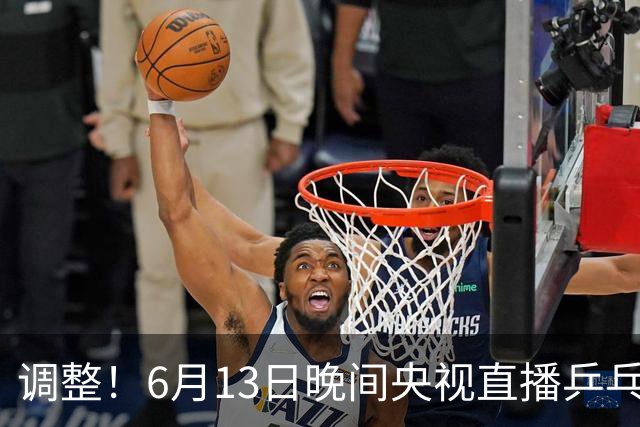 调整！6月13日晚间央视直播乒乓球有变，陈熠冲决赛，首金诞生！